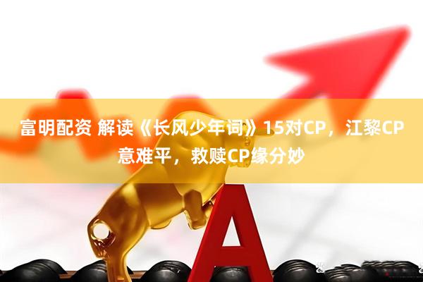 富明配资 解读《长风少年词》15对CP，江黎CP意难平，救赎CP缘分妙