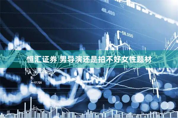 恒汇证券 男导演还是拍不好女性题材