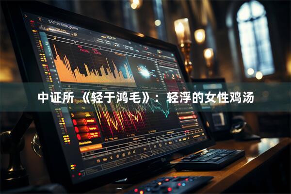 中证所 《轻于鸿毛》：轻浮的女性鸡汤