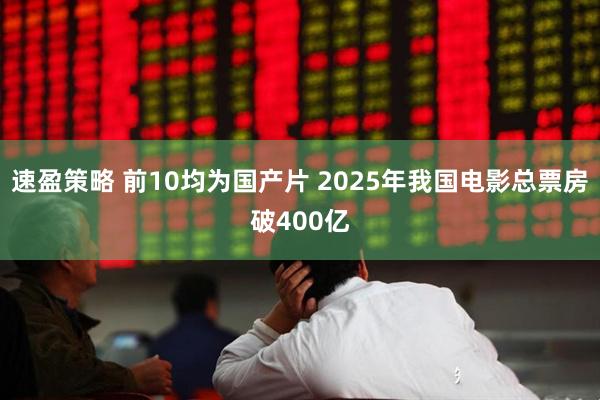 速盈策略 前10均为国产片 2025年我国电影总票房破400亿