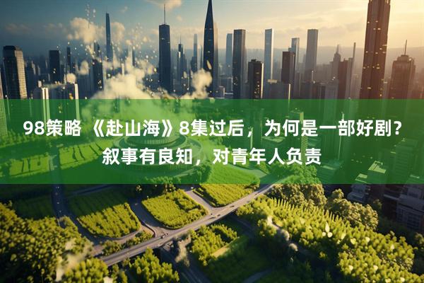 98策略 《赴山海》8集过后，为何是一部好剧？叙事有良知，对青年人负责