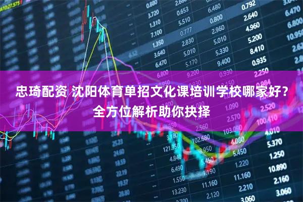 忠琦配资 沈阳体育单招文化课培训学校哪家好？全方位解析助你抉择