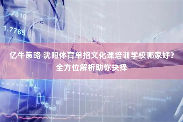 亿牛策略 沈阳体育单招文化课培训学校哪家好？全方位解析助你抉择