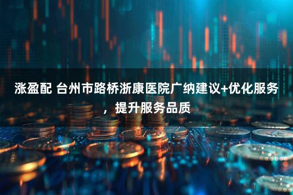 涨盈配 台州市路桥浙康医院广纳建议+优化服务，提升服务品质