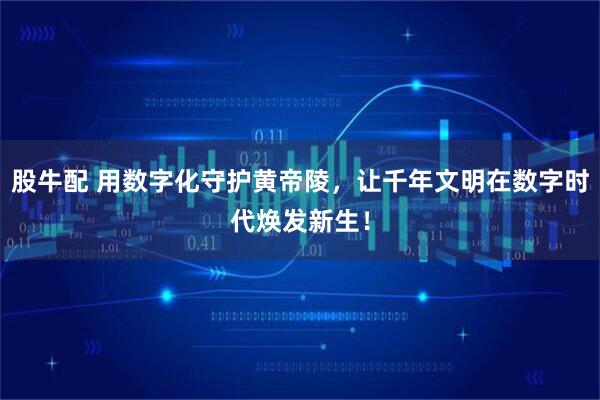 股牛配 用数字化守护黄帝陵，让千年文明在数字时代焕发新生！