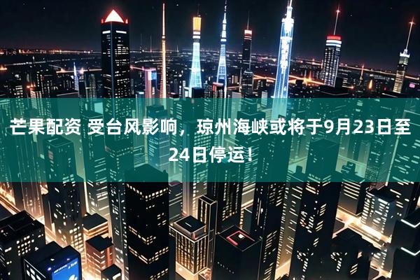 芒果配资 受台风影响，琼州海峡或将于9月23日至24日停运！