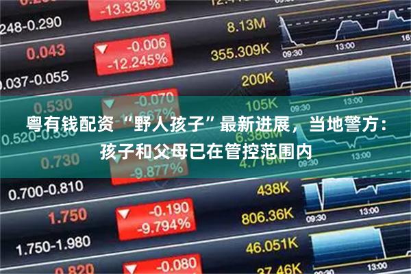 粤有钱配资 “野人孩子”最新进展，当地警方：孩子和父母已在管控范围内