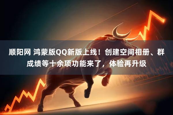 顺阳网 鸿蒙版QQ新版上线！创建空间相册、群成绩等十余项功能来了，体验再升级