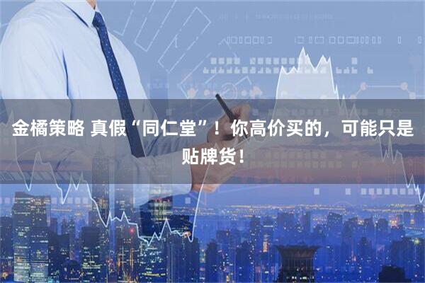 金橘策略 真假“同仁堂”！你高价买的，可能只是贴牌货！