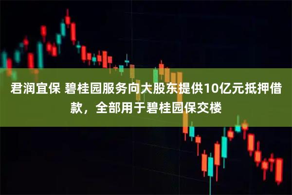 君润宜保 碧桂园服务向大股东提供10亿元抵押借款，全部用于碧桂园保交楼