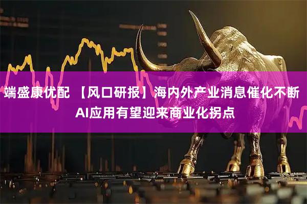 端盛康优配 【风口研报】海内外产业消息催化不断  AI应用有望迎来商业化拐点