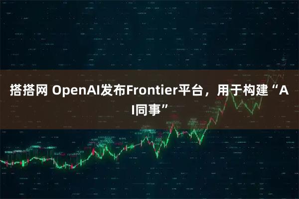 搭搭网 OpenAI发布Frontier平台，用于构建“AI同事”