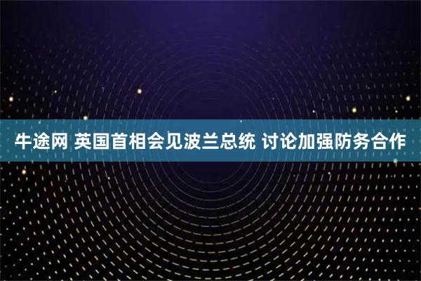 牛途网 英国首相会见波兰总统 讨论加强防务合作
