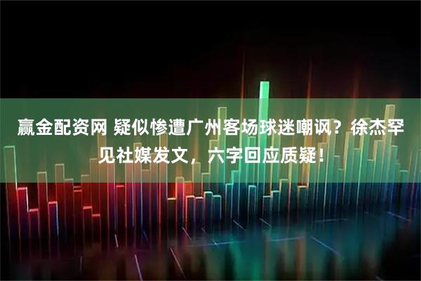 赢金配资网 疑似惨遭广州客场球迷嘲讽？徐杰罕见社媒发文，六字回应质疑！