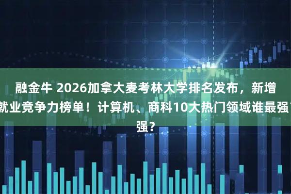 融金牛 2026加拿大麦考林大学排名发布，新增就业竞争力榜单！计算机、商科10大热门领域谁最强？
