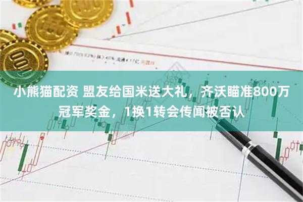 小熊猫配资 盟友给国米送大礼，齐沃瞄准800万冠军奖金，1换1转会传闻被否认