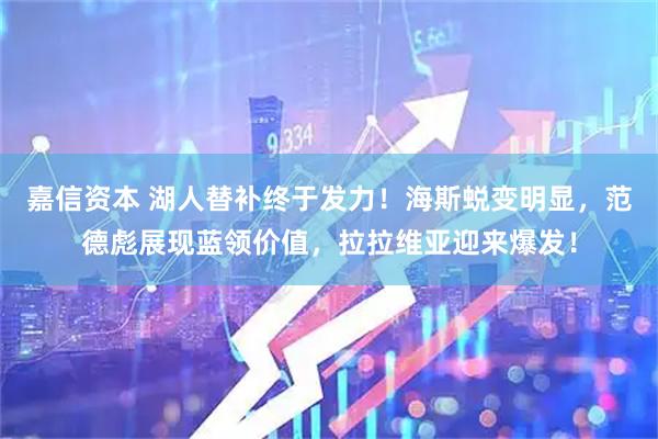 嘉信资本 湖人替补终于发力！海斯蜕变明显，范德彪展现蓝领价值，拉拉维亚迎来爆发！