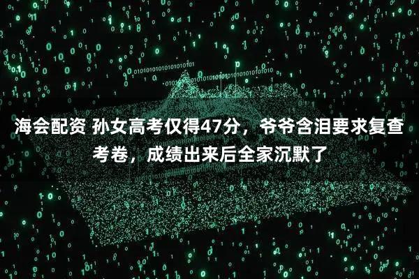 海会配资 孙女高考仅得47分，爷爷含泪要求复查考卷，成绩出来后全家沉默了