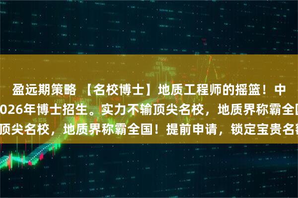 盈远期策略 【名校博士】地质工程师的摇篮！中国地质大学（北京）2026年博士招生。实力不输顶尖名校，地质界称霸全国！提前申请，锁定宝贵名额。