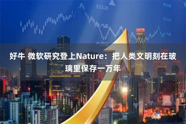 好牛 微软研究登上Nature：把人类文明刻在玻璃里保存一万年