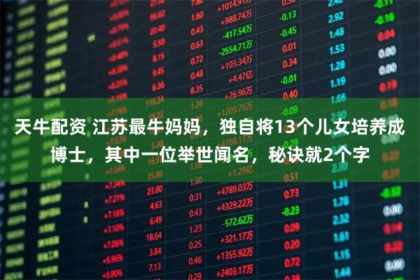 天牛配资 江苏最牛妈妈，独自将13个儿女培养成博士，其中一位举世闻名，秘诀就2个字