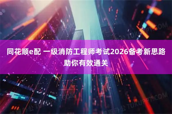同花顺e配 一级消防工程师考试2026备考新思路助你有效通关
