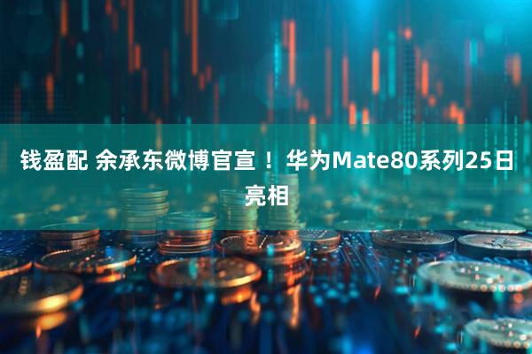 钱盈配 余承东微博官宣 ！华为Mate80系列25日亮相