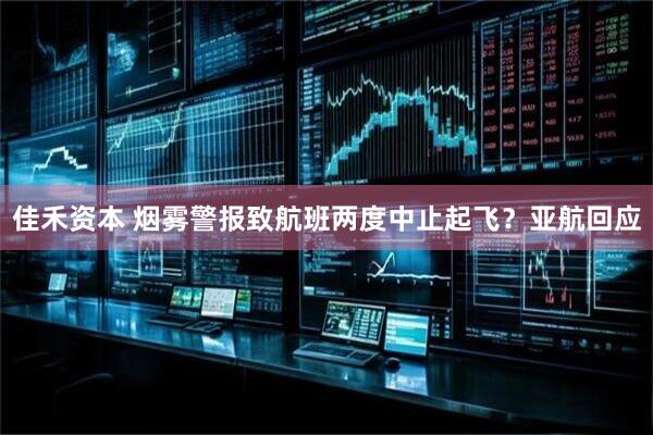 佳禾资本 烟雾警报致航班两度中止起飞？亚航回应