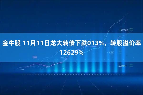 金牛股 11月11日龙大转债下跌013%，转股溢价率12629%