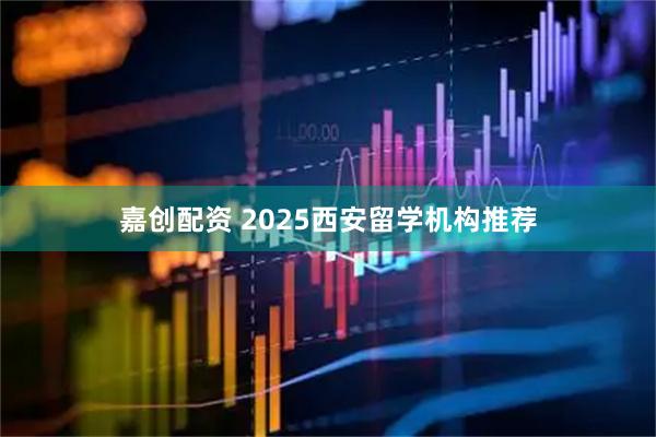 嘉创配资 2025西安留学机构推荐