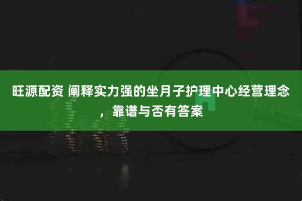 旺源配资 阐释实力强的坐月子护理中心经营理念，靠谱与否有答案