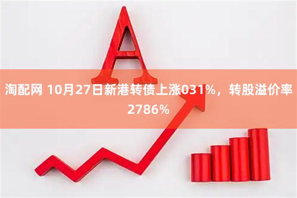 淘配网 10月27日新港转债上涨031%，转股溢价率2786%
